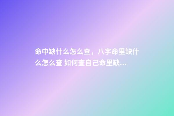 命中缺什么怎么查，八字命里缺什么怎么查 如何查自己命里缺什么，怎么知道自己命里缺什么-第1张-观点-玄机派